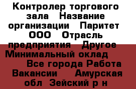 Контролер торгового зала › Название организации ­ Паритет, ООО › Отрасль предприятия ­ Другое › Минимальный оклад ­ 30 000 - Все города Работа » Вакансии   . Амурская обл.,Зейский р-н